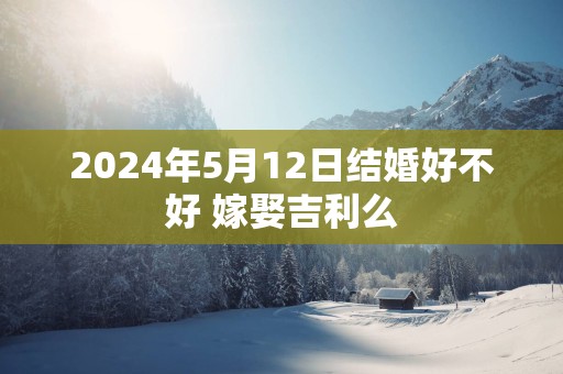 2025年5月12日结婚好不好 嫁娶吉利么