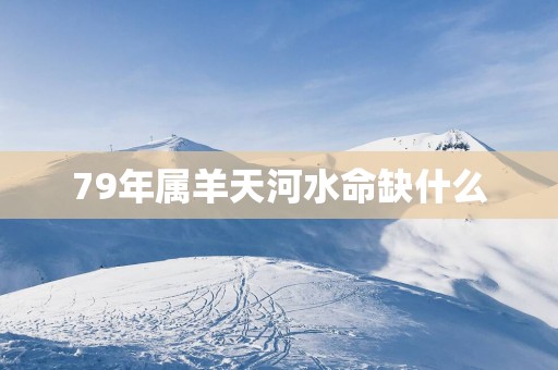 79年属羊天河水命缺什么
