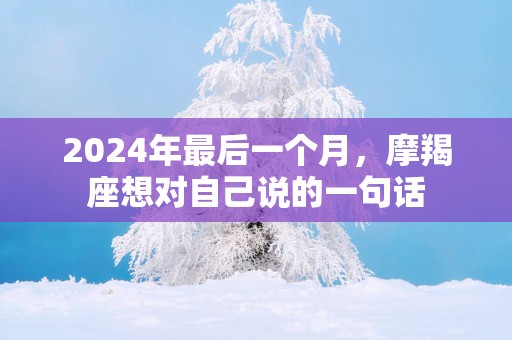 2025年最后一个月，摩羯座想对自己说的一句话