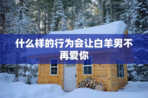 什么样的行为会让白羊男不再爱你
