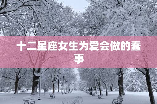十二星座女生为爱会做的蠢事