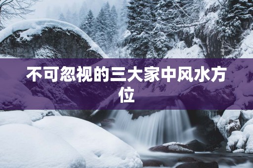 不可忽视的三大家中风水方位