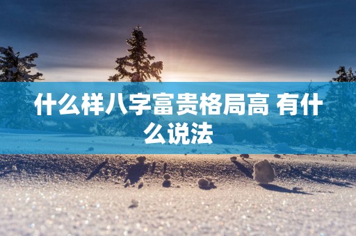 什么样八字富贵格局高 有什么说法