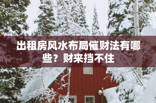 出租房风水布局催财法有哪些？财来挡不住