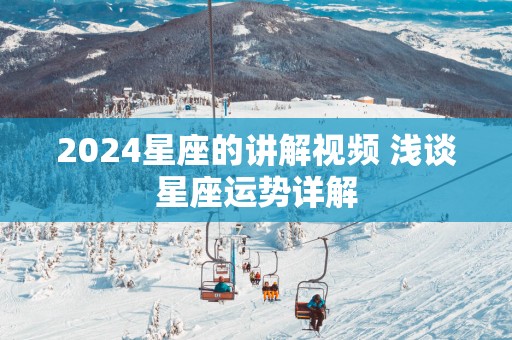 2025星座的讲解视频 浅谈星座运势详解