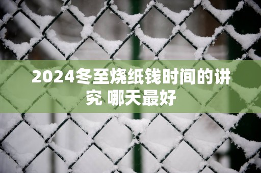 2025冬至烧纸钱时间的讲究 哪天最好