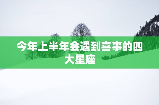 今年上半年会遇到喜事的四大星座