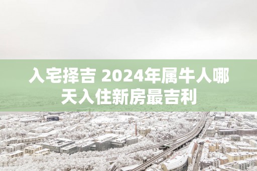 入宅择吉 2025年属牛人哪天入住新房最吉利