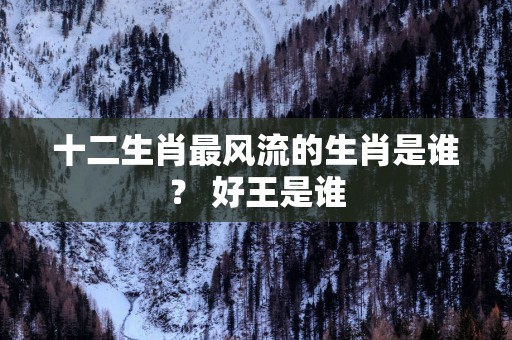 十二生肖最风流的生肖是谁？ 好王是谁