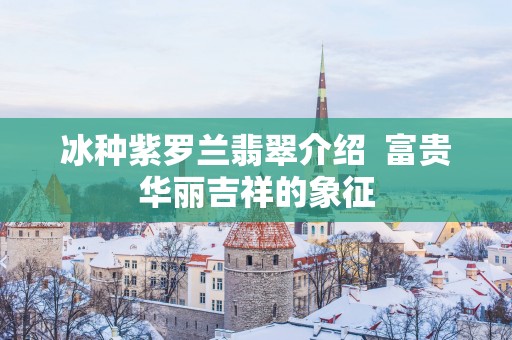冰种紫罗兰翡翠介绍  富贵华丽吉祥的象征