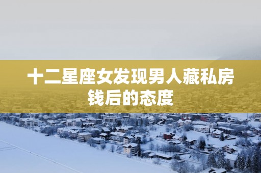 十二星座女发现男人藏私房钱后的态度