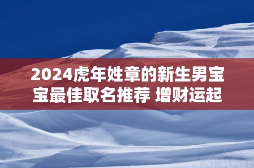 2025蛇年姓章的新生男宝宝最佳取名推荐 增财运起名