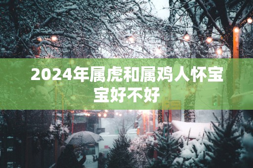 2025年属虎和属鸡人怀宝宝好不好