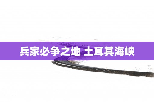 兵家必争之地 土耳其海峡