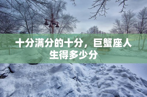 十分满分的十分，巨蟹座人生得多少分