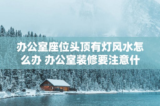 办公室座位头顶有灯风水怎么办 办公室装修要注意什么