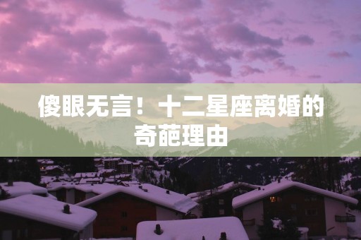 傻眼无言！十二星座离婚的奇葩理由