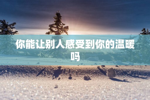 你能让别人感受到你的温暖吗
