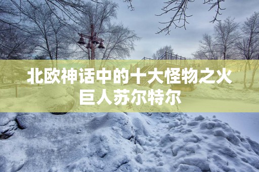 北欧神话中的十大怪物之火巨人苏尔特尔