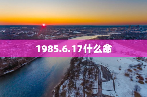 1985.6.17什么命