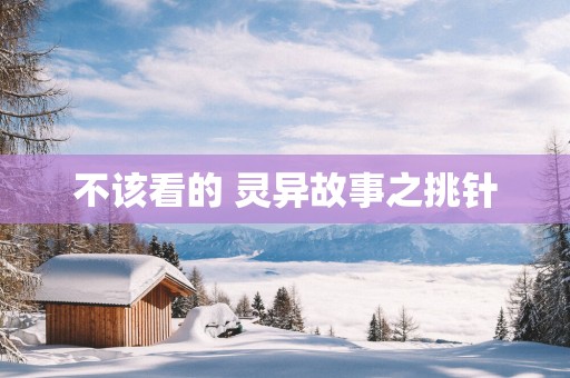 不该看的 灵异故事之挑针