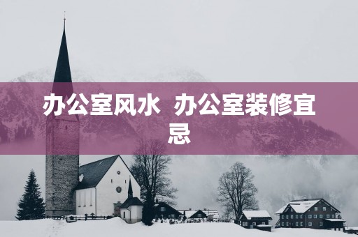 办公室风水  办公室装修宜忌