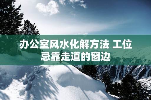 办公室风水化解方法 工位忌靠走道的窗边