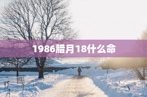 1986腊月18什么命