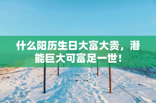 什么阳历生日大富大贵，潜能巨大可富足一世！
