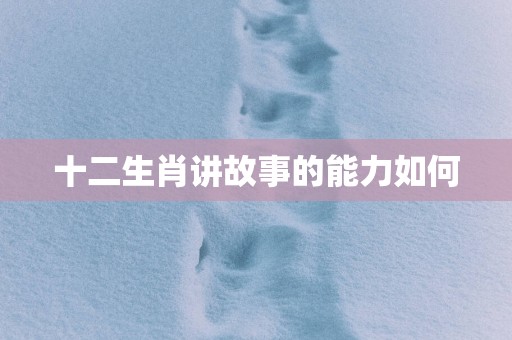 十二生肖讲故事的能力如何