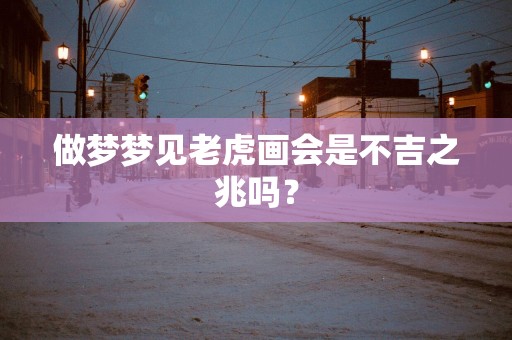 做梦梦见老虎画会是不吉之兆吗？