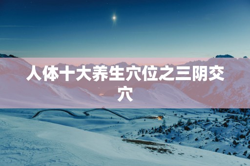 人体十大养生穴位之三阴交穴
