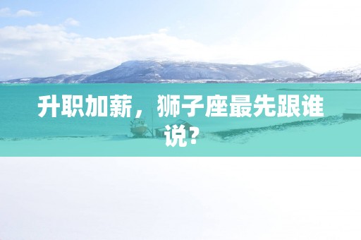 升职加薪，狮子座最先跟谁说？