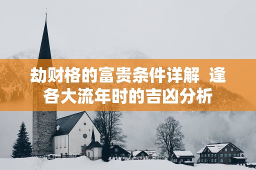 劫财格的富贵条件详解  逢各大流年时的吉凶分析