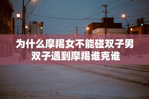 为什么摩羯女不能碰双子男 双子遇到摩羯谁克谁