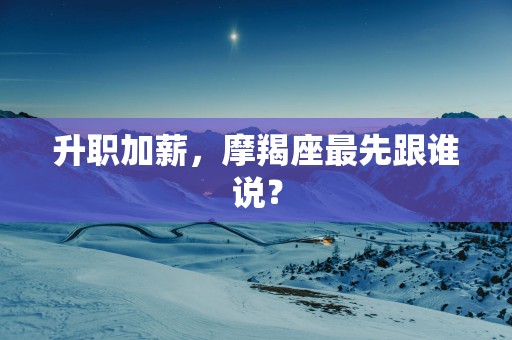 升职加薪，摩羯座最先跟谁说？