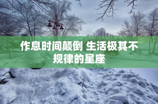 作息时间颠倒 生活极其不规律的星座 作息时间颠倒 生活极其不规律的星座