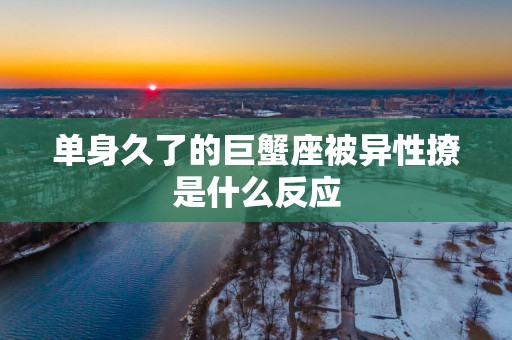 单身久了的巨蟹座被异性撩是什么反应