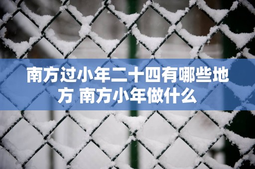 南方过小年二十四有哪些地方 南方小年做什么
