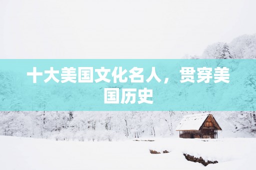 十大美国文化名人，贯穿美国历史
