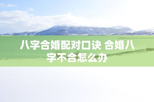 八字合婚配对口诀 合婚八字不合怎么办