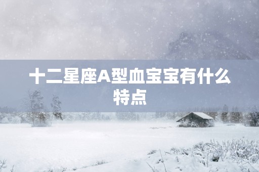 十二星座A型血宝宝有什么特点