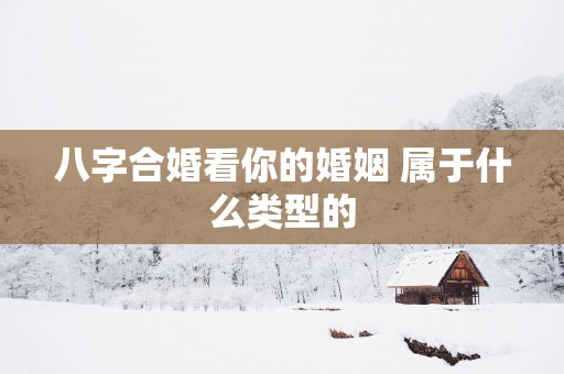 八字合婚看你的婚姻 属于什么类型的