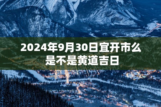 2025年9月30日宜开市么 是不是黄道吉日