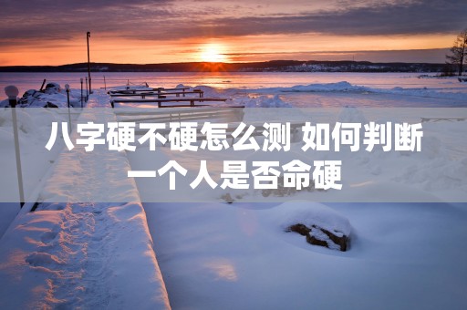 八字硬不硬怎么测 如何判断一个人是否命硬