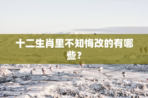 十二生肖里不知悔改的有哪些？