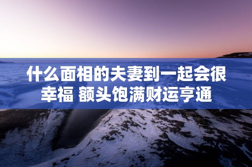 什么面相的夫妻到一起会很幸福 额头饱满财运亨通