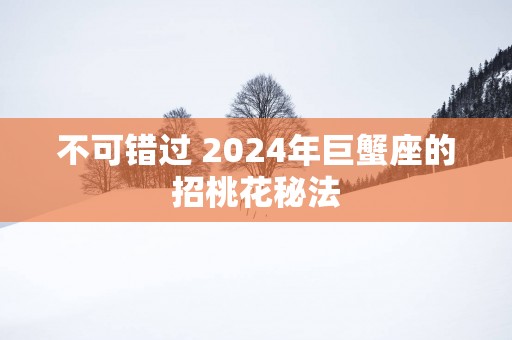 不可错过 2025年巨蟹座的招桃花秘法