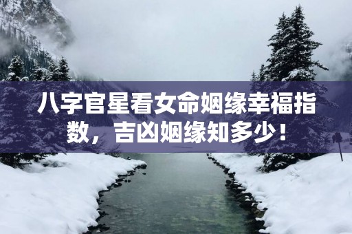 八字官星看女命姻缘幸福指数，吉凶姻缘知多少！
