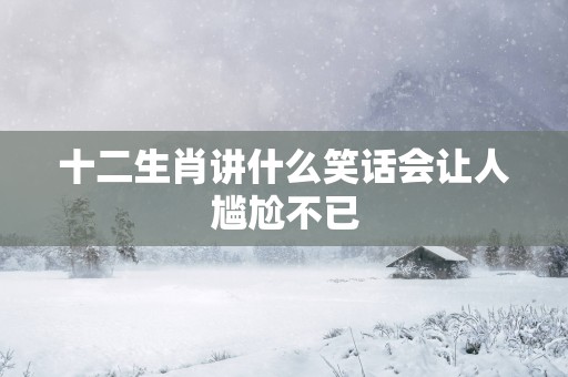 十二生肖讲什么笑话会让人尴尬不已